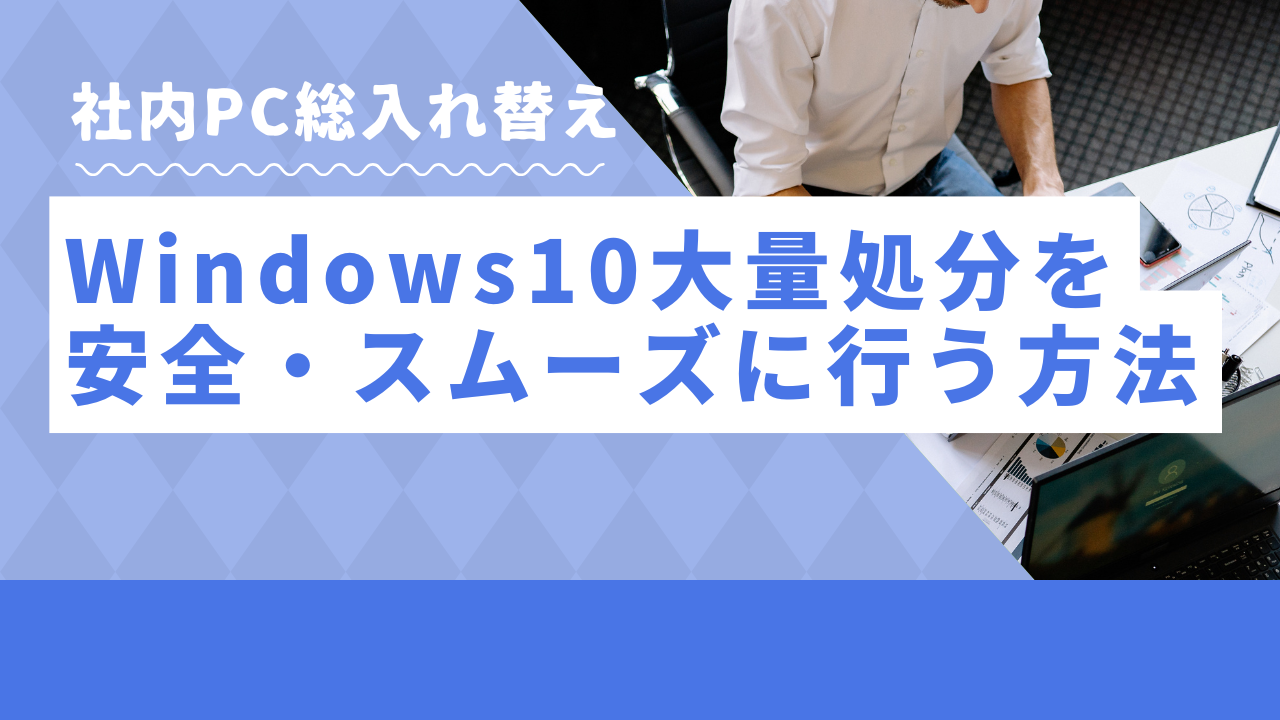社内PC総入れ替え】Windows10大量処分を安全・スムーズに行う方法